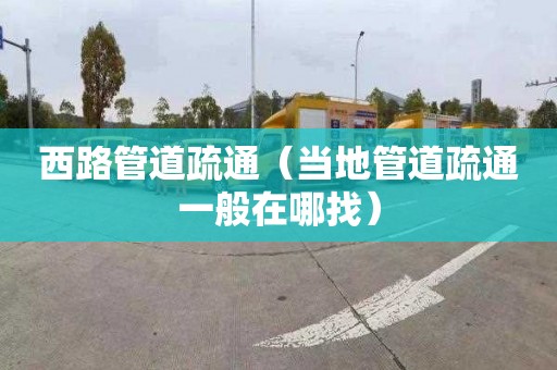 西路管道疏通（当地管道疏通一般在哪找）
