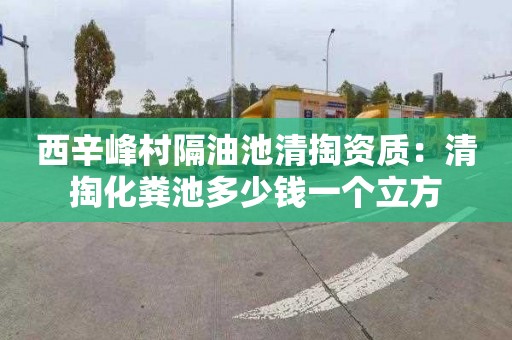西辛峰村隔油池清掏资质：清掏化粪池多少钱一个立方