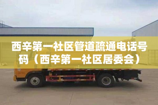 西辛第一社区管道疏通电话号码（西辛第一社区居委会）