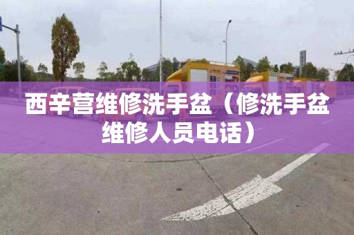 西辛营维修洗手盆（修洗手盆维修人员电话）
