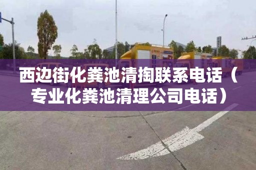 西边街化粪池清掏联系电话（专业化粪池清理公司电话）