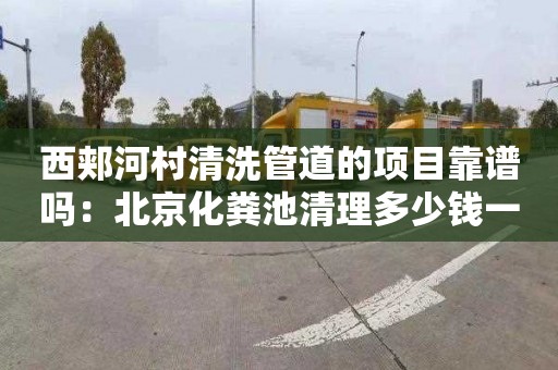 西郏河村清洗管道的项目靠谱吗：北京化粪池清理多少钱一次