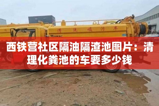 西铁营社区隔油隔渣池图片：清理化粪池的车要多少钱