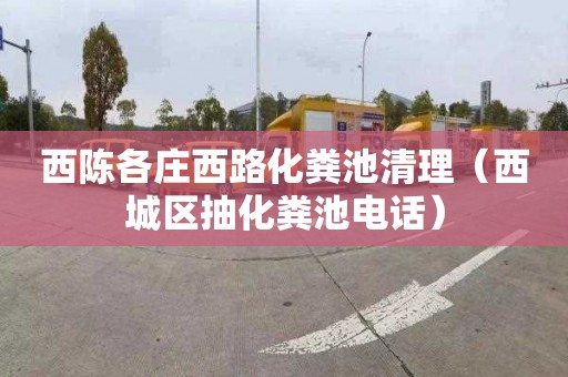 西陈各庄西路化粪池清理（西城区抽化粪池电话）