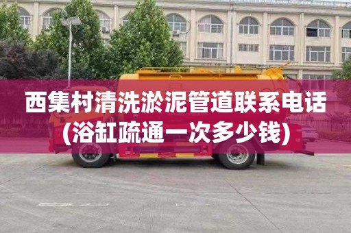 西集村清洗淤泥管道联系电话(浴缸疏通一次多少钱)