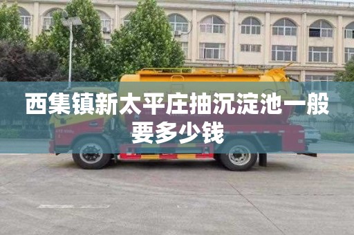西集镇新太平庄抽沉淀池一般要多少钱