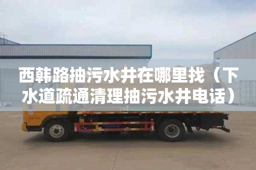 西韩路抽污水井在哪里找（下水道疏通清理抽污水井电话）