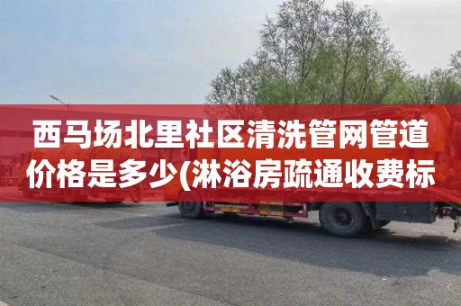 西马场北里社区清洗管网管道价格是多少(淋浴房疏通收费标准)