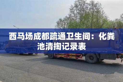 西马场成都疏通卫生间：化粪池清掏记录表