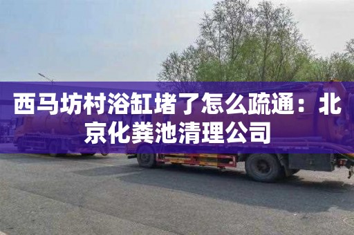 西马坊村浴缸堵了怎么疏通：北京化粪池清理公司