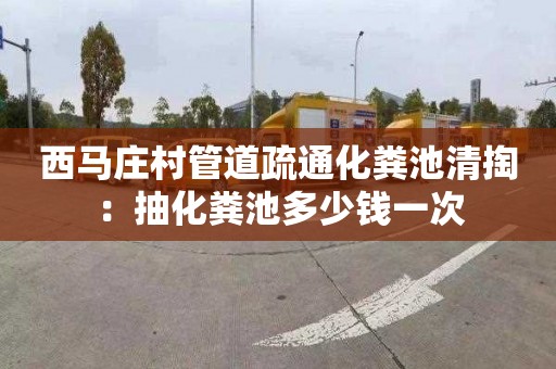 西马庄村管道疏通化粪池清掏：抽化粪池多少钱一次