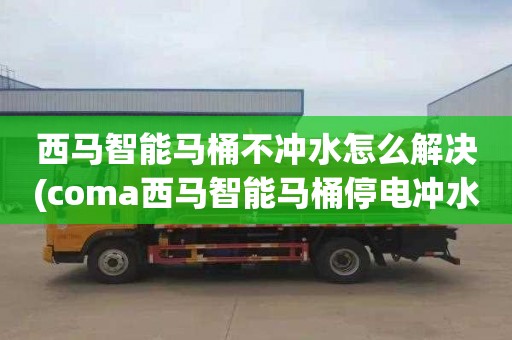 西马智能马桶不冲水怎么解决(coma西马智能马桶停电冲水)