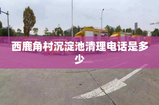 西鹿角村沉淀池清理电话是多少
