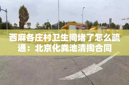 西麻各庄村卫生间堵了怎么疏通：北京化粪池清掏合同