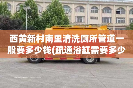 西黄新村南里清洗厕所管道一般要多少钱(疏通浴缸需要多少钱)
