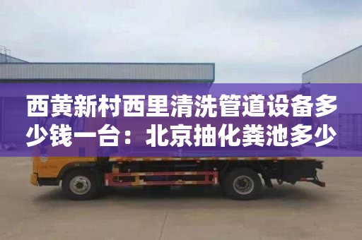 西黄新村西里清洗管道设备多少钱一台：北京抽化粪池多少钱电话