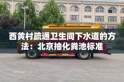 西黄村疏通卫生间下水道的方法：北京抽化粪池标准