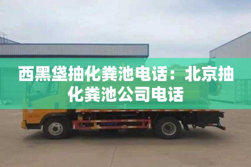 西黑垡抽化粪池电话：北京抽化粪池公司电话