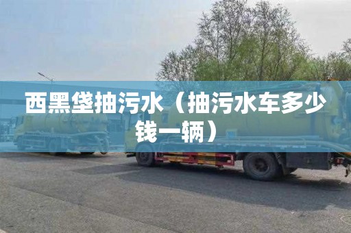 西黑垡抽污水（抽污水车多少钱一辆）