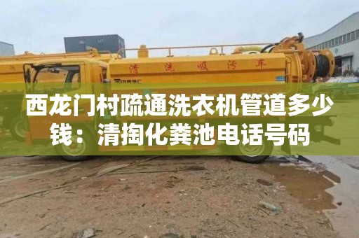 西龙门村疏通洗衣机管道多少钱：清掏化粪池电话号码