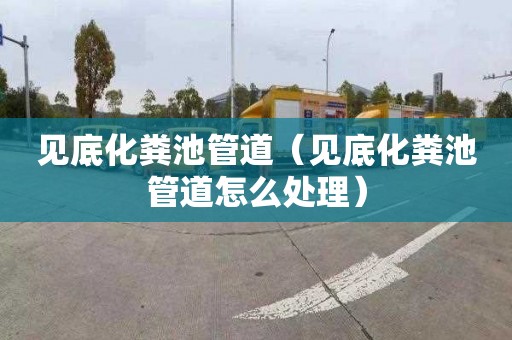 见底化粪池管道（见底化粪池管道怎么处理）