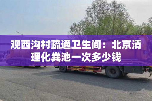 观西沟村疏通卫生间：北京清理化粪池一次多少钱