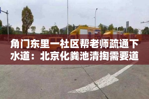 角门东里一社区帮老师疏通下水道：北京化粪池清掏需要道路运输许可证吗