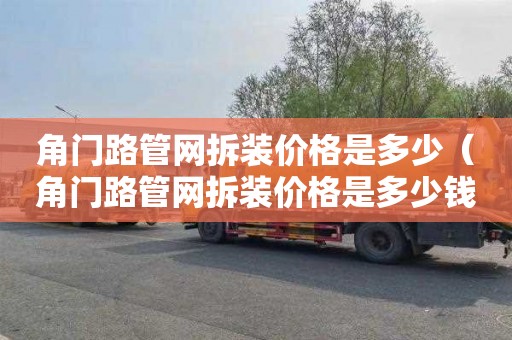 角门路管网拆装价格是多少（角门路管网拆装价格是多少钱）