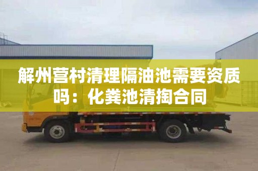 解州营村清理隔油池需要资质吗：化粪池清掏合同