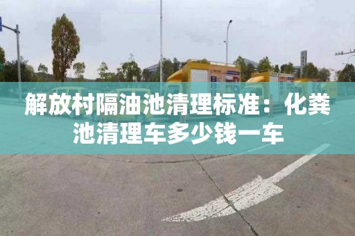 解放村隔油池清理标准：化粪池清理车多少钱一车