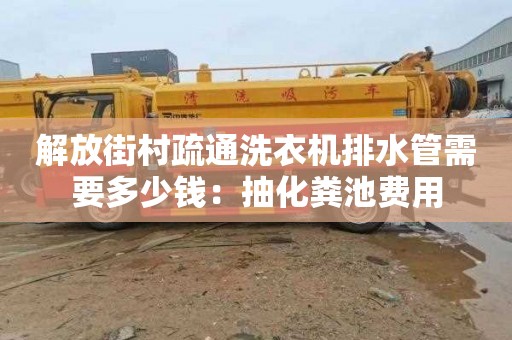 解放街村疏通洗衣机排水管需要多少钱：抽化粪池费用