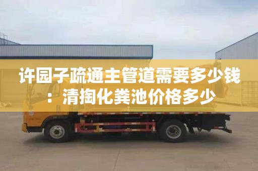 许园子疏通主管道需要多少钱：清掏化粪池价格多少