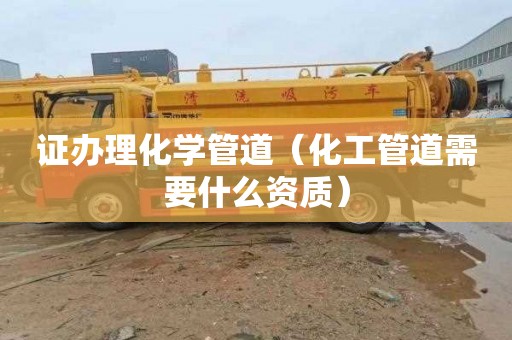 证办理化学管道（化工管道需要什么资质）