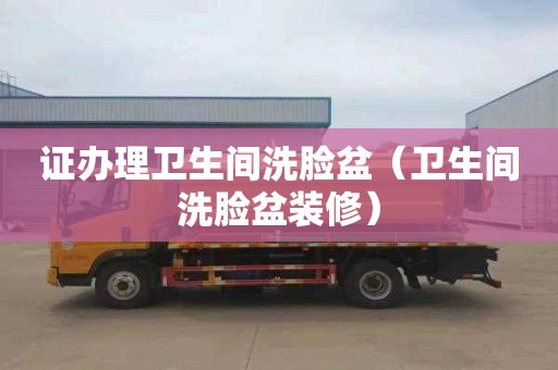 证办理卫生间洗脸盆（卫生间洗脸盆装修）
