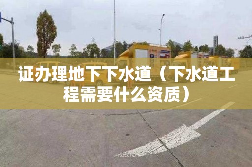 证办理地下下水道（下水道工程需要什么资质）
