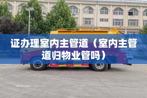 证办理室内主管道（室内主管道归物业管吗）