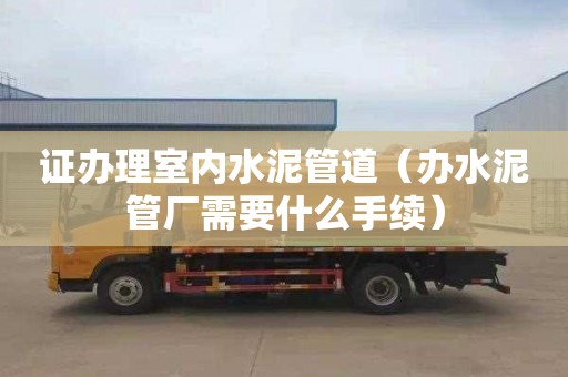 证办理室内水泥管道（办水泥管厂需要什么手续）