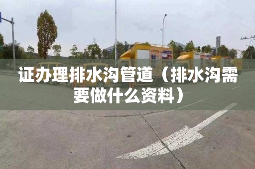 证办理排水沟管道（排水沟需要做什么资料）