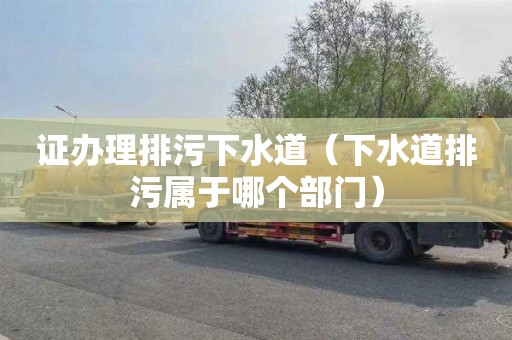 证办理排污下水道（下水道排污属于哪个部门）