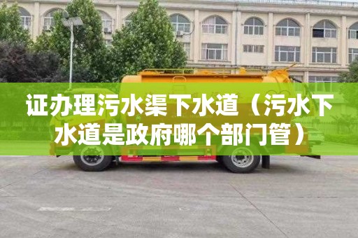 证办理污水渠下水道（污水下水道是政府哪个部门管）