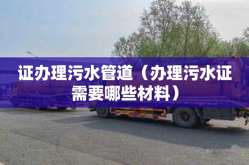证办理污水管道（办理污水证需要哪些材料）