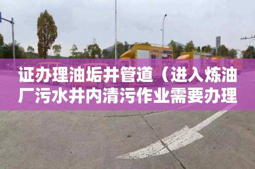 证办理油垢井管道（进入炼油厂污水井内清污作业需要办理管道作业证许可证）