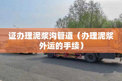 证办理泥浆沟管道（办理泥浆外运的手续）