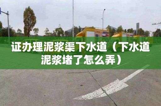 证办理泥浆渠下水道（下水道泥浆堵了怎么弄）