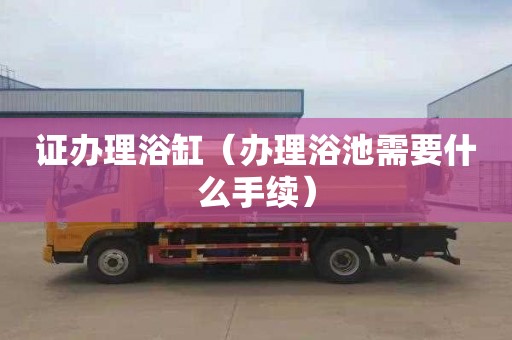 证办理浴缸（办理浴池需要什么手续）