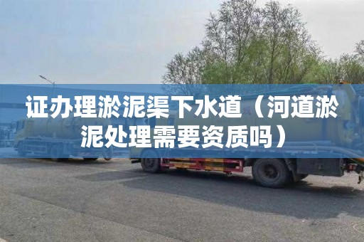 证办理淤泥渠下水道（河道淤泥处理需要资质吗）