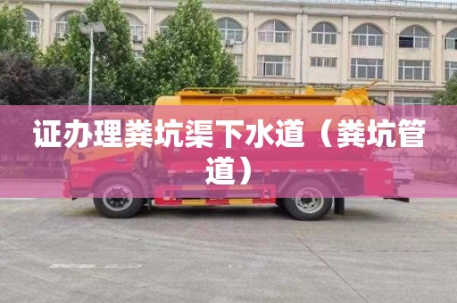 证办理粪坑渠下水道（粪坑管道）