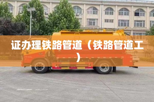 证办理铁路管道（铁路管道工）
