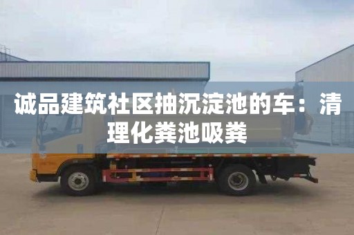 诚品建筑社区抽沉淀池的车：清理化粪池吸粪