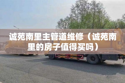 诚苑南里主管道维修（诚苑南里的房子值得买吗）